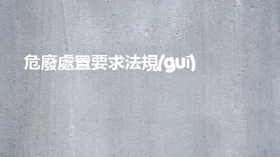 危廢處置要求法規(guī)化工裝置安全拆除技術(shù)：關(guān)鍵步驟與實(shí)戰(zhàn)策略！